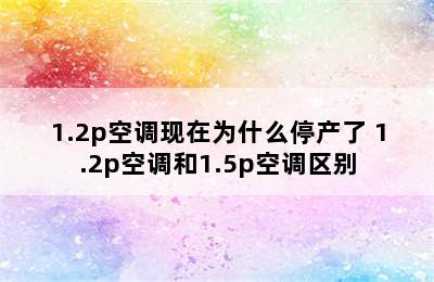 1.2p空调现在为什么停产了 1.2p空调和1.5p空调区别